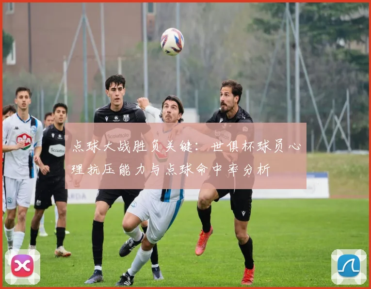 点球大战胜负关键：世俱杯球员心理抗压能力与点球命中率分析