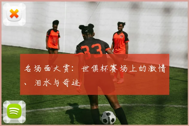 名场面大赏：世俱杯赛场上的激情、泪水与奇迹