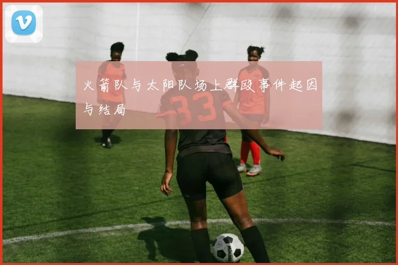 火箭队与太阳队场上群殴事件起因与结局