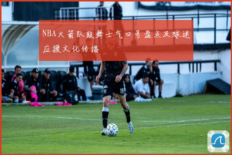 NBA火箭队鼓舞士气口号盘点及球迷应援文化传播