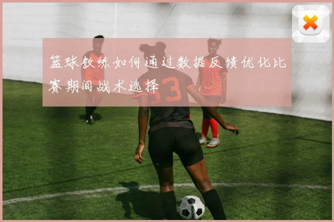 篮球教练如何通过数据反馈优化比赛期间战术选择