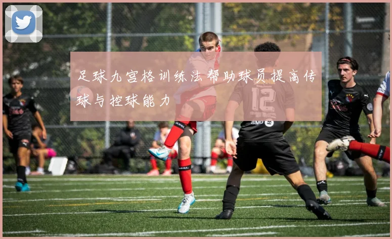 足球九宫格训练法帮助球员提高传球与控球能力