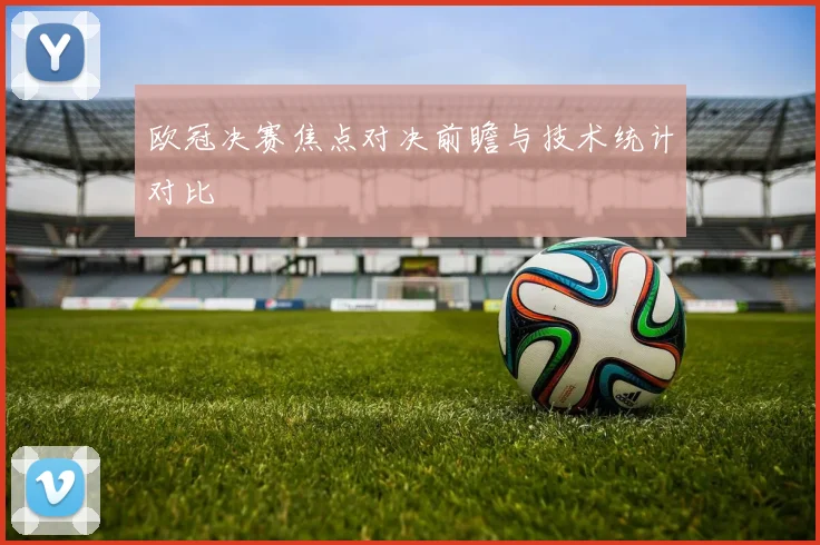 欧冠决赛焦点对决前瞻与技术统计对比