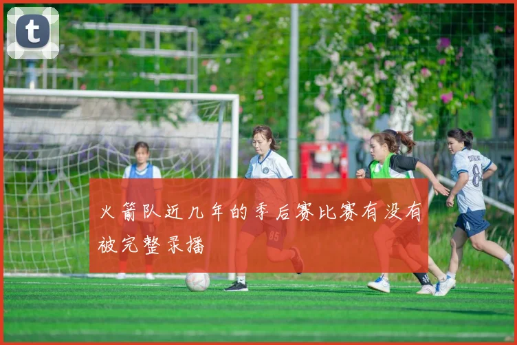 火箭队近几年的季后赛比赛有没有被完整录播