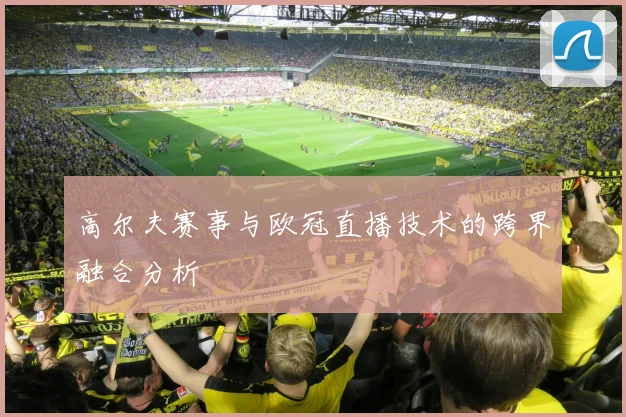 高尔夫赛事与欧冠直播技术的跨界融合分析