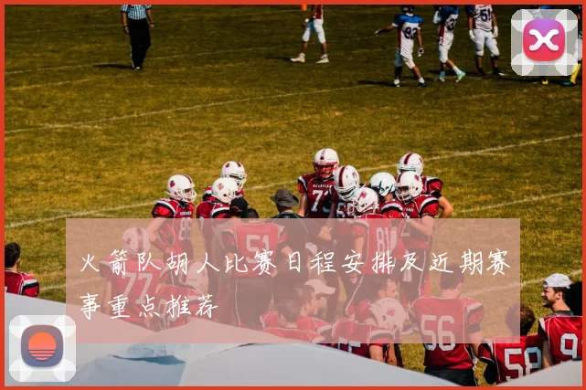火箭队胡人比赛日程安排及近期赛事重点推荐