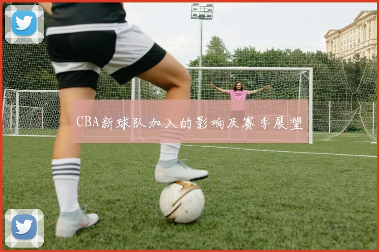 CBA新球队加入的影响及赛季展望