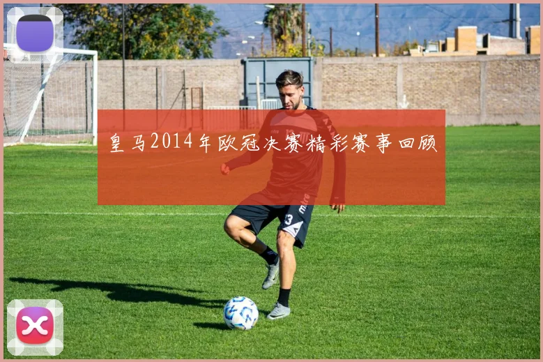 皇马2014年欧冠决赛精彩赛事回顾