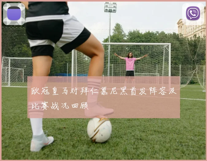 欧冠皇马对拜仁慕尼黑首发阵容及比赛战况回顾